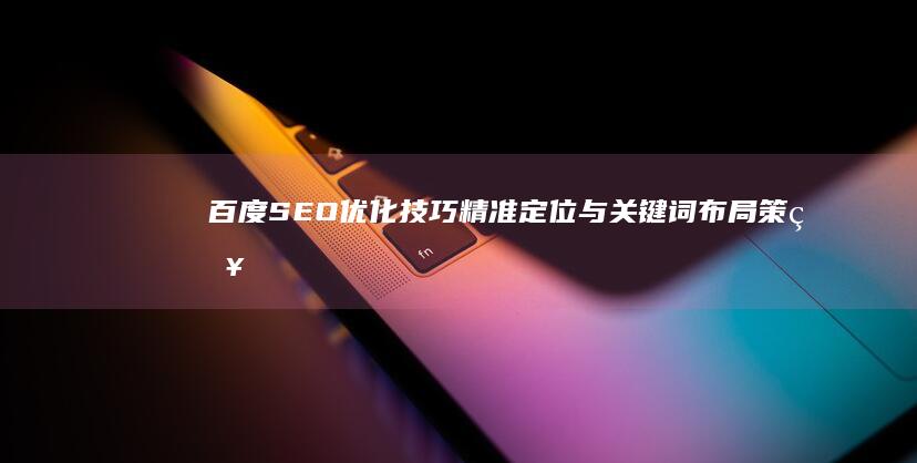 百度SEO优化技巧：精准定位与关键词布局策略