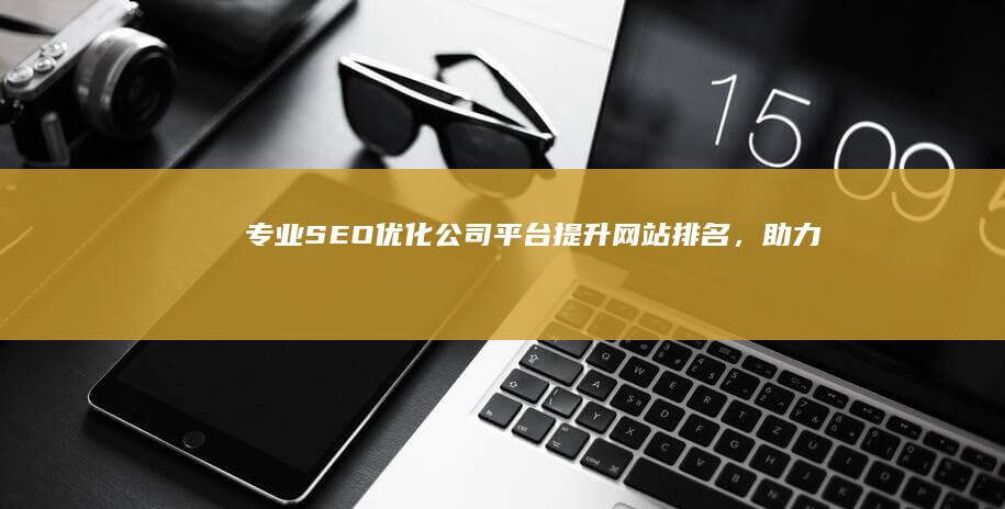 专业SEO优化公司平台：提升网站排名，助力品牌增长